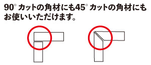 90°カットの角材にも45°カットの角材にもお使いいただけます。